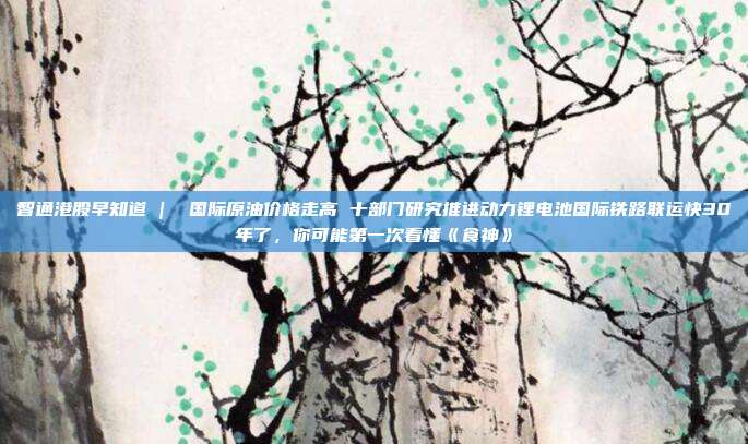 智通港股早知道 |  国际原油价格走高 十部门研究推进动力锂电池国际铁路联运快30年了，你可能第一次看懂《食神》