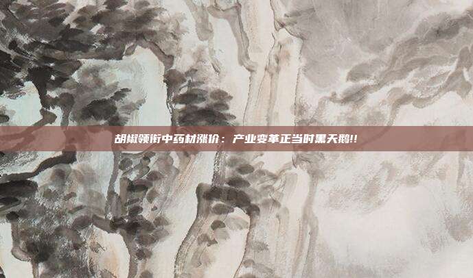 胡椒领衔中药材涨价：产业变革正当时黑天鹅!!