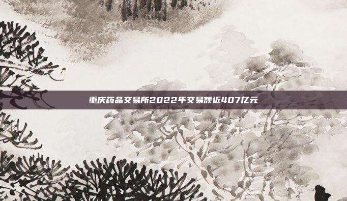 重庆药品交易所2022年交易额近407亿元