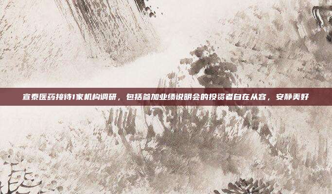 宣泰医药接待1家机构调研，包括参加业绩说明会的投资者自在从容，安静美好