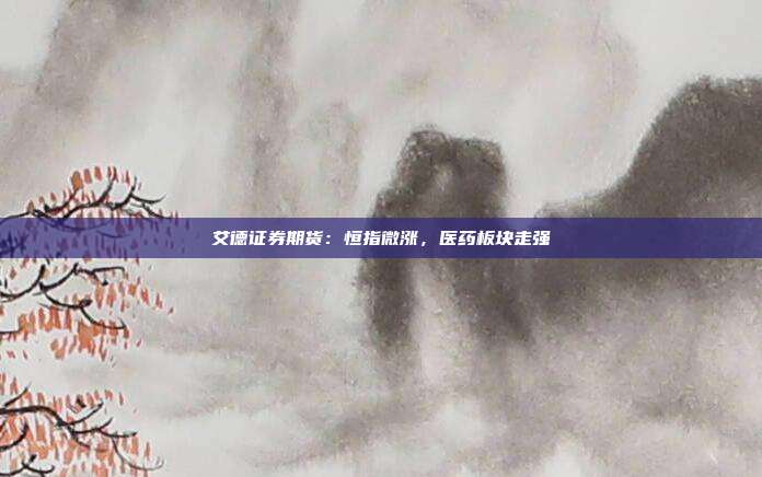 艾德证券期货：恒指微涨，医药板块走强