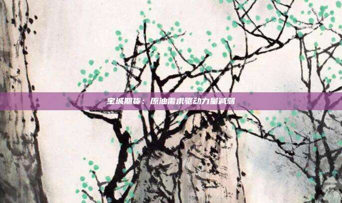 宝城期货：原油需求驱动力量减弱