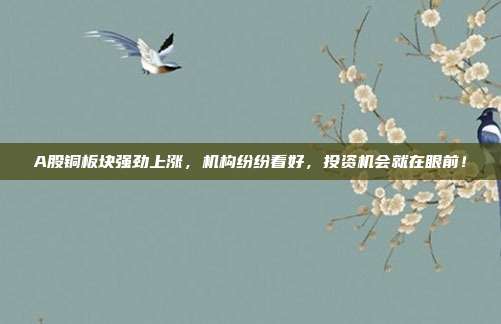 A股铜板块强劲上涨，机构纷纷看好，投资机会就在眼前！