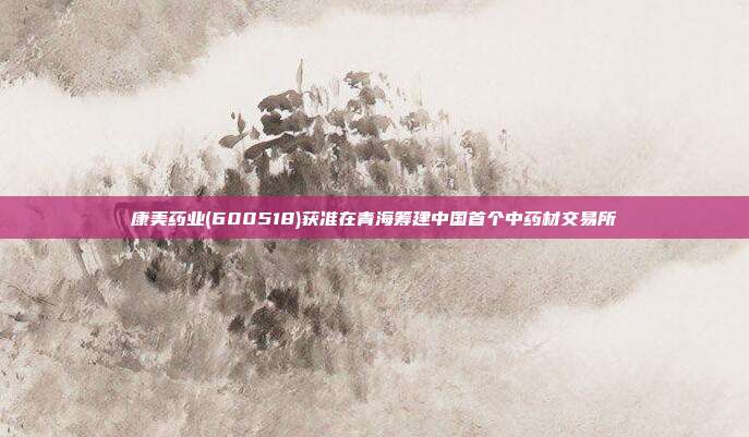 康美药业(600518)获准在青海筹建中国首个中药材交易所