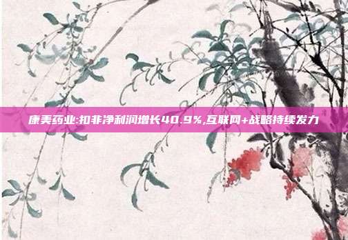康美药业:扣非净利润增长40.9%,互联网+战略持续发力