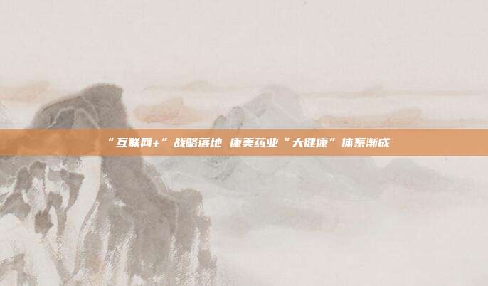 “互联网+”战略落地 康美药业“大健康”体系渐成