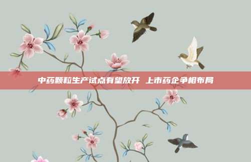 中药颗粒生产试点有望放开 上市药企争相布局