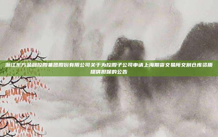 浙江东方金融控股集团股份有限公司关于为控股子公司申请上海期货交易所交割仓库资质提供担保的公告