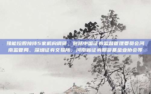 豫能控股接待5家机构调研，包括中国证券监督管理委员会河南监管局、深圳证券交易所、河南省证券期货基金业协会等