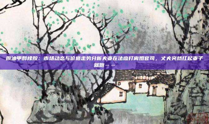 原油甲醇橡胶：市场动态与价格走势分析夫妻在法庭打离婚官司，丈夫突然扛起妻子就跑……