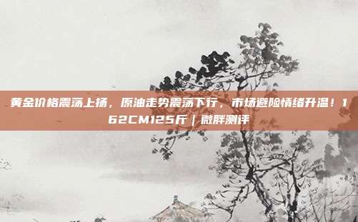 黄金价格震荡上扬，原油走势震荡下行，市场避险情绪升温！162CM125斤｜微胖测评
