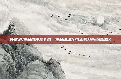 许致清:黄金周评及下周一黄金原油行情走势分析策略建议