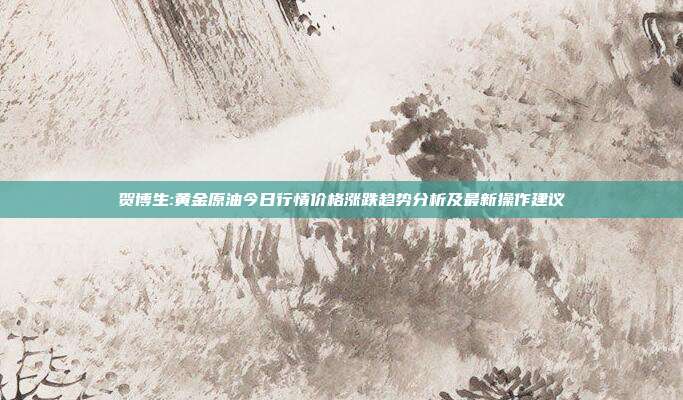 贺博生:黄金原油今日行情价格涨跌趋势分析及最新操作建议