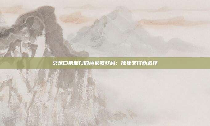 京东白条能扫的商家收款码：便捷支付新选择