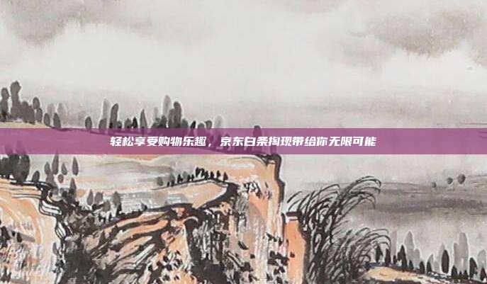 轻松享受购物乐趣，京东白条掏现带给你无限可能