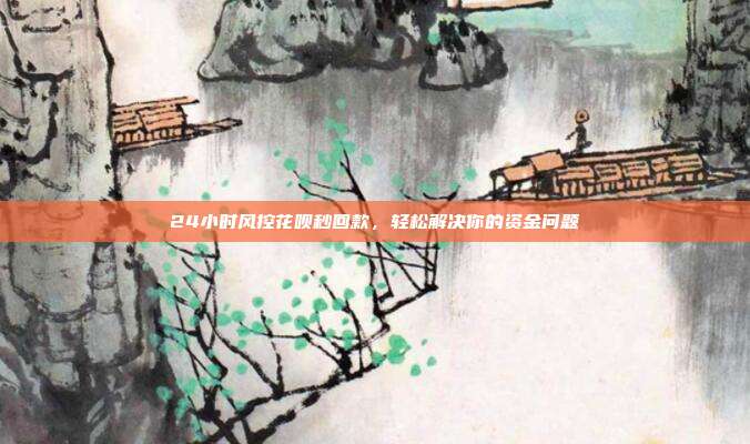 24小时风控花呗秒回款，轻松解决你的资金问题