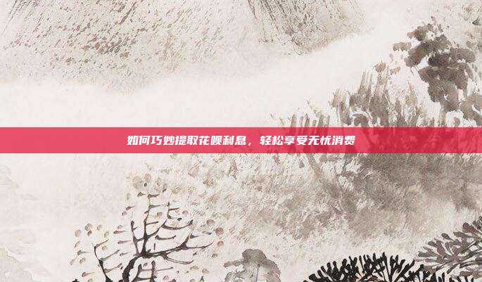 如何巧妙提取花呗利息，轻松享受无忧消费
