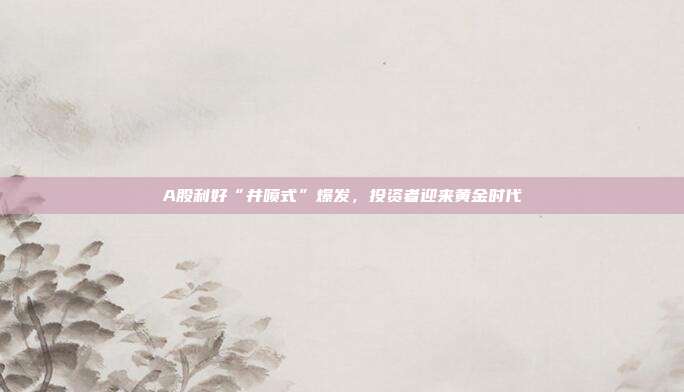 A股利好“井喷式”爆发，投资者迎来黄金时代