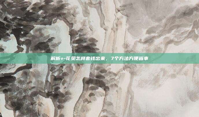 解析+-花贝怎样套钱出来，7个方法方便省事
