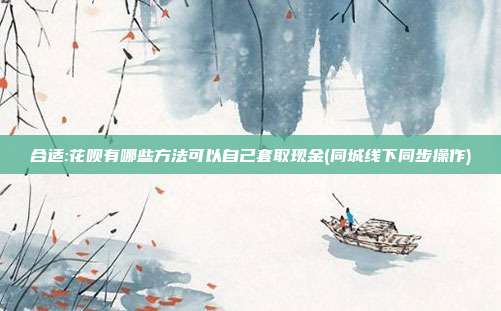合适:花呗有哪些方法可以自己套取现金(同城线下同步操作)