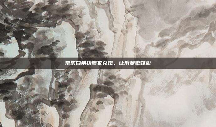 京东白条找商家兑现,让消费更轻松