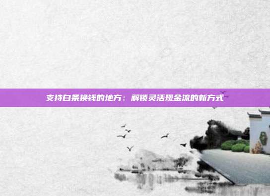 支持白条换钱的地方:解锁灵活现金流的新方式