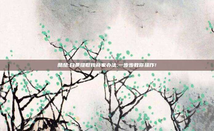 酷酷:白条提取找商家办法:一步步教你操作!