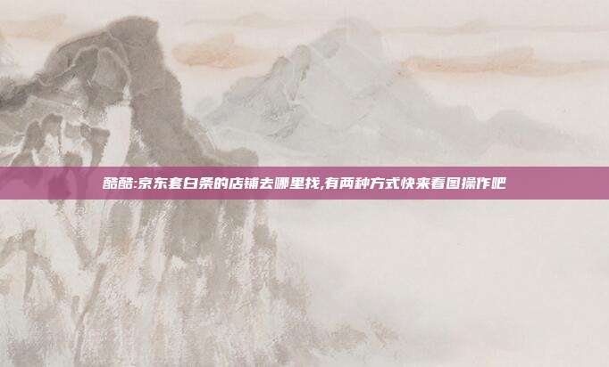 酷酷:京东套白条的店铺去哪里找,有两种方式快来看图操作吧