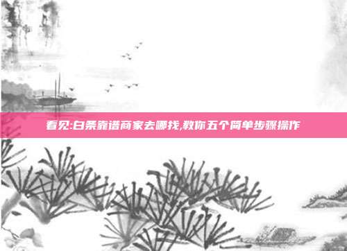 看见:白条靠谱商家去哪找,教你五个简单步骤操作