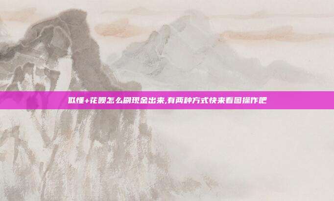 似懂+花呗怎么刷现金出来,有两种方式快来看图操作吧