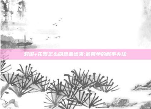 对讲+花呗怎么刷现金出来;最简单的省事办法
