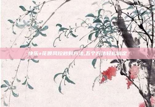 快乐+花呗风控秒到方法,五个方法轻松搞定
