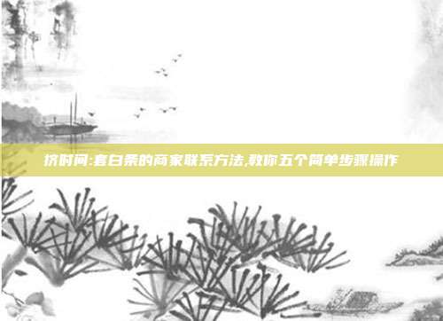挤时间:套白条的商家联系方法,教你五个简单步骤操作