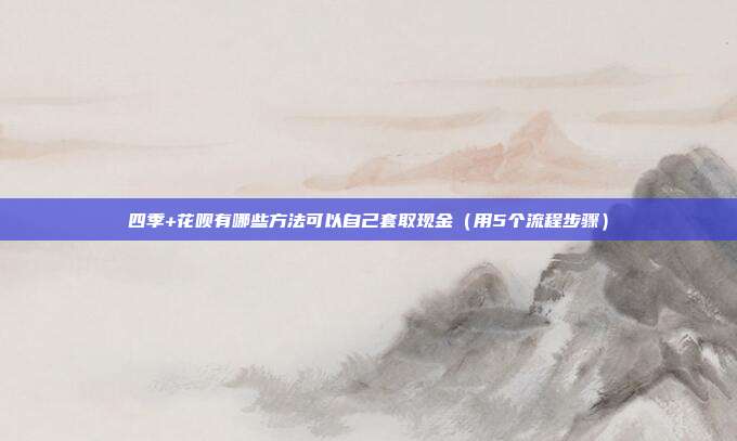 四季+花呗有哪些方法可以自己套取现金（用5个流程步骤）