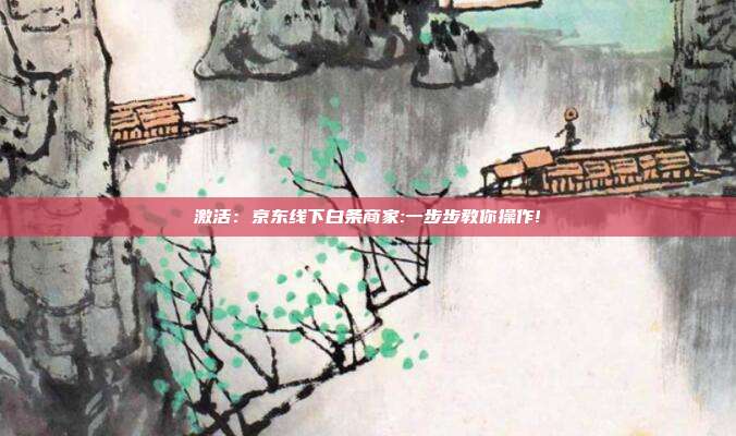 激活：京东线下白条商家:一步步教你操作!