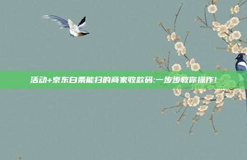 活动+京东白条能扫的商家收款码:一步步教你操作!
