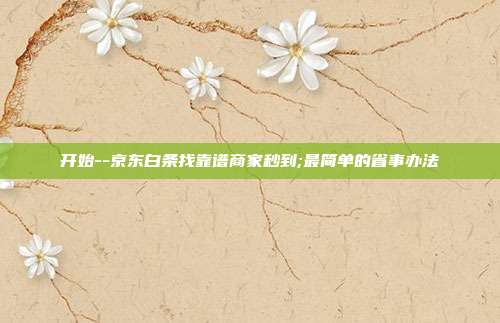 开始--京东白条找靠谱商家秒到;最简单的省事办法