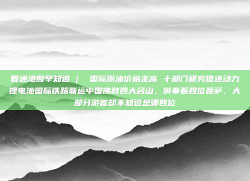 智通港股早知道 |  国际原油价格走高 十部门研究推进动力锂电池国际铁路联运中国佛教四大名山，供奉着四位菩萨，大部分游客却不知道是哪四位