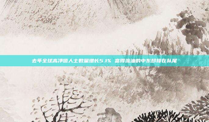 去年全球高净值人士数量增长5.1% 富得流油的中东却排在队尾