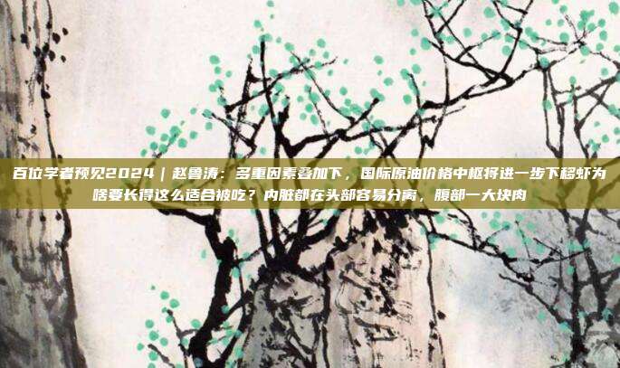 百位学者预见2024｜赵鲁涛：多重因素叠加下，国际原油价格中枢将进一步下移虾为啥要长得这么适合被吃？内脏都在头部容易分离，腹部一大块肉
