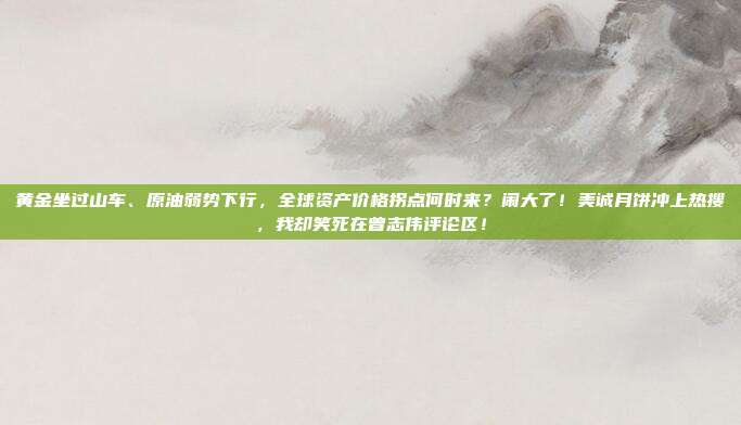 黄金坐过山车、原油弱势下行，全球资产价格拐点何时来？闹大了！美诚月饼冲上热搜，我却笑死在曾志伟评论区！