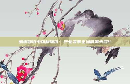 胡椒领衔中药材涨价：产业变革正当时黑天鹅!!