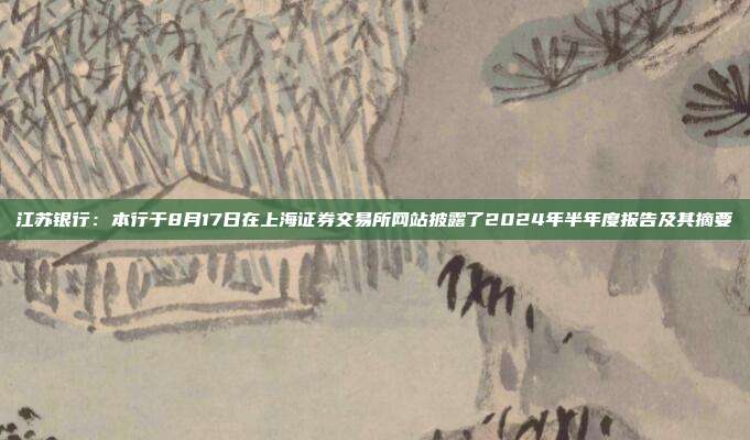 江苏银行：本行于8月17日在上海证券交易所网站披露了2024年半年度报告及其摘要