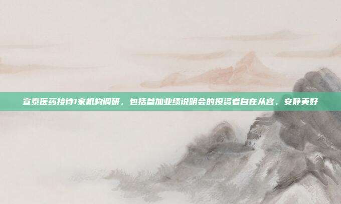 宣泰医药接待1家机构调研，包括参加业绩说明会的投资者自在从容，安静美好