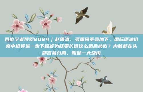 百位学者预见2024｜赵鲁涛：多重因素叠加下，国际原油价格中枢将进一步下移虾为啥要长得这么适合被吃？内脏都在头部容易分离，腹部一大块肉