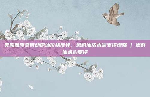 美联储降息带动原油价格反弹，燃料油成本端支撑增强 | 燃料油机构要评