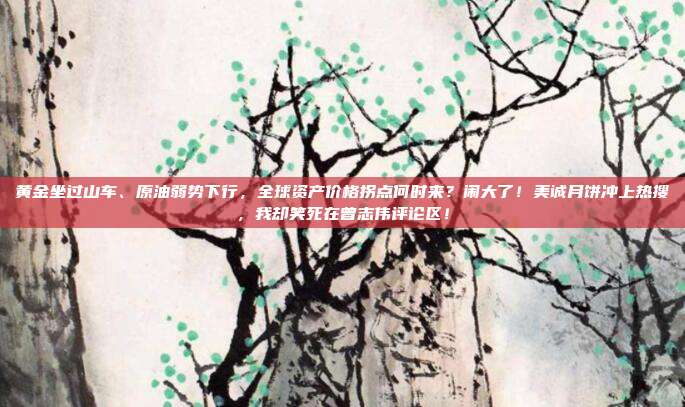 黄金坐过山车、原油弱势下行，全球资产价格拐点何时来？闹大了！美诚月饼冲上热搜，我却笑死在曾志伟评论区！