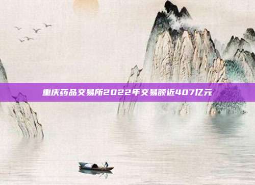 重庆药品交易所2022年交易额近407亿元