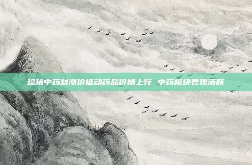 珍稀中药材涨价推动药品价格上行 中药板块表现活跃