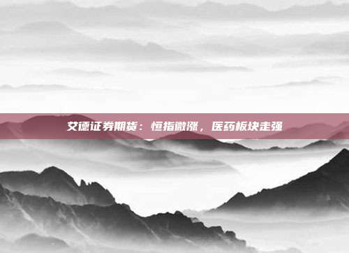 艾德证券期货：恒指微涨，医药板块走强